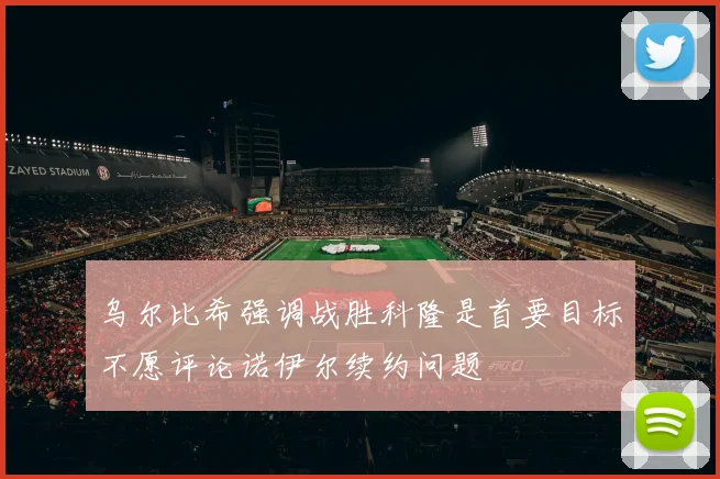 乌尔比希强调战胜科隆是首要目标不愿评论诺伊尔续约问题