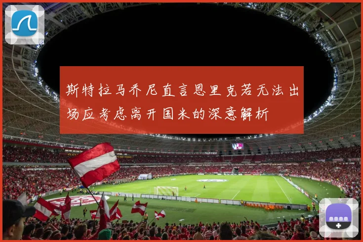 斯特拉马乔尼直言恩里克若无法出场应考虑离开国米的深意解析
