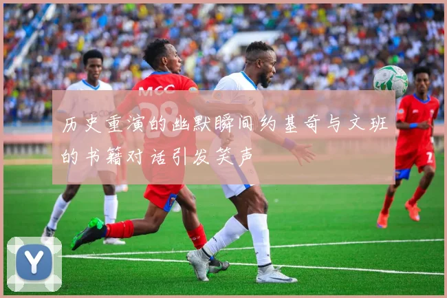 历史重演的幽默瞬间约基奇与文班的书籍对话引发笑声