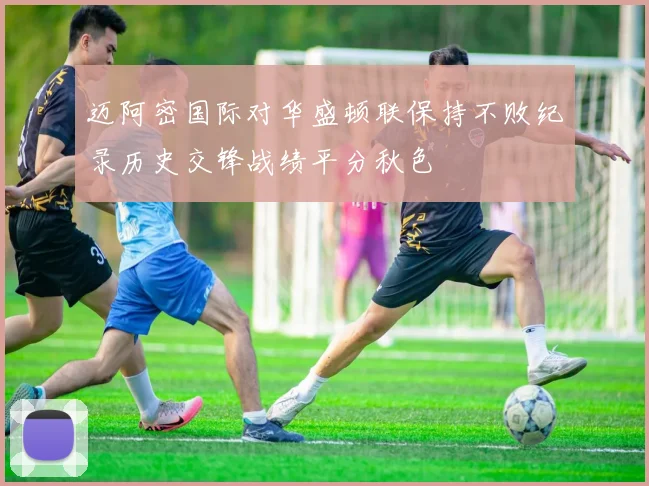 迈阿密国际对华盛顿联保持不败纪录历史交锋战绩平分秋色