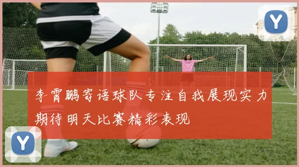 李霄鹏寄语球队专注自我展现实力期待明天比赛精彩表现
