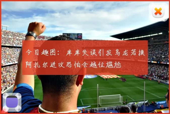今日趣图：库库失误引发乌龙若换阿扎尔进攻恐怕会越位尴尬