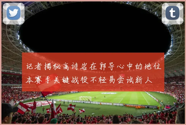 记者揭秘高诗岩在郭导心中的地位本赛季关键战役不轻易尝试新人