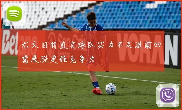 尤文旧将直言球队实力不足进前四需展现更强竞争力