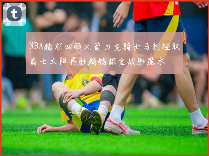 NBA精彩回顾火箭力克骑士马刺轻取爵士太阳再胜鹈鹕掘金战胜魔术