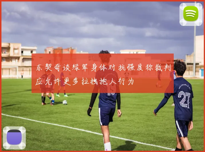 东契奇谈绿军身体对抗强度称裁判应允许更多拉拽抱人行为