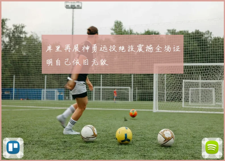 库里再展神勇远投绝技震撼全场证明自己依旧无敌