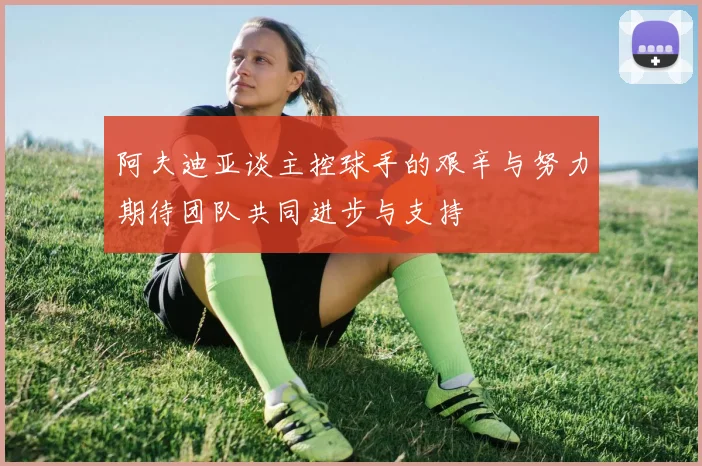 阿夫迪亚谈主控球手的艰辛与努力期待团队共同进步与支持