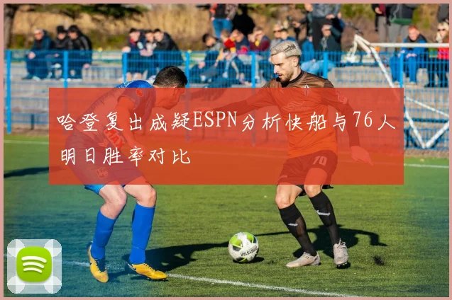 哈登复出成疑ESPN分析快船与76人明日胜率对比