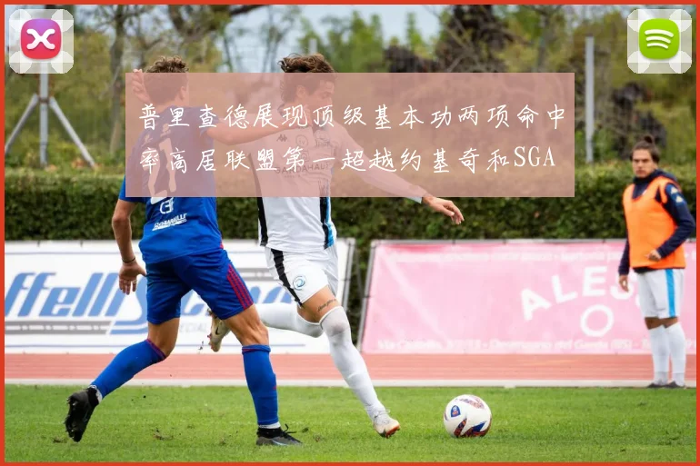 普里查德展现顶级基本功两项命中率高居联盟第一超越约基奇和SGA