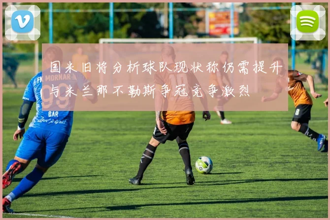 国米旧将分析球队现状称仍需提升与米兰那不勒斯争冠竞争激烈