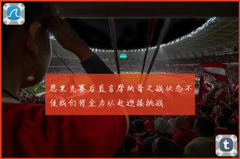 恩里克赛后直言摩纳哥之战状态不佳我们将全力以赴迎接挑战