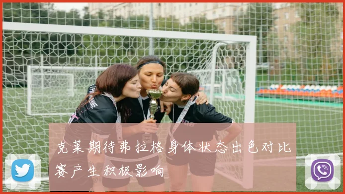 克莱期待弗拉格身体状态出色对比赛产生积极影响