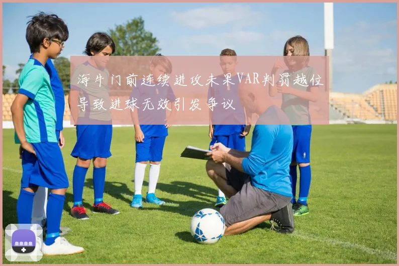 海牛门前连续进攻未果VAR判罚越位导致进球无效引发争议