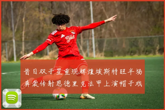 昔日双子星重现辉煌埃斯特旺半场奔袭传射恩德里克法甲上演帽子戏法