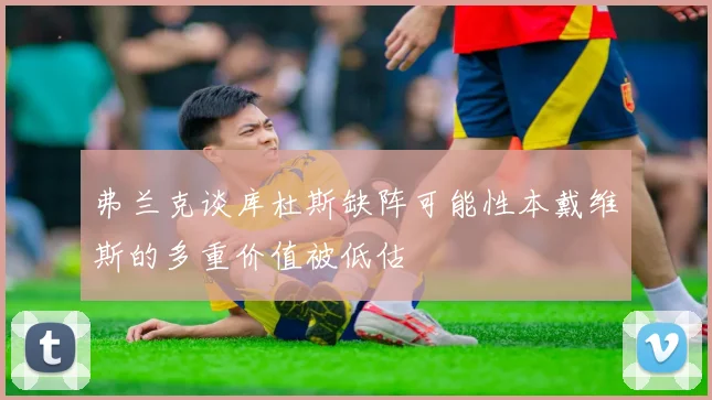 弗兰克谈库杜斯缺阵可能性本戴维斯的多重价值被低估