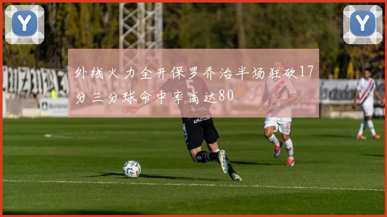 外线火力全开保罗乔治半场狂砍17分三分球命中率高达80