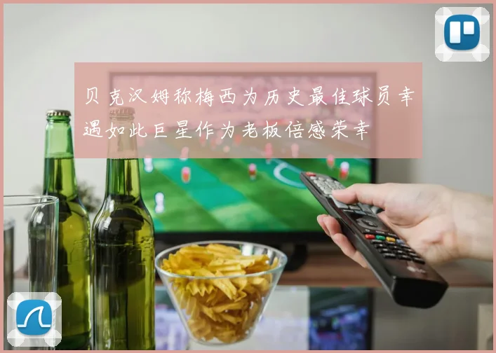 贝克汉姆称梅西为历史最佳球员幸遇如此巨星作为老板倍感荣幸