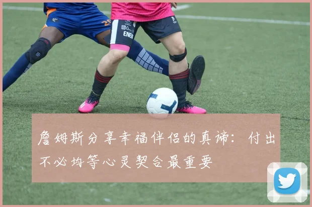 詹姆斯分享幸福伴侣的真谛：付出不必均等心灵契合最重要