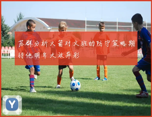苏群分析火箭对文班的防守策略期待他明年大放异彩
