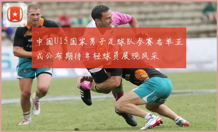 中国U15国家男子足球队参赛名单正式公布期待年轻球员展现风采