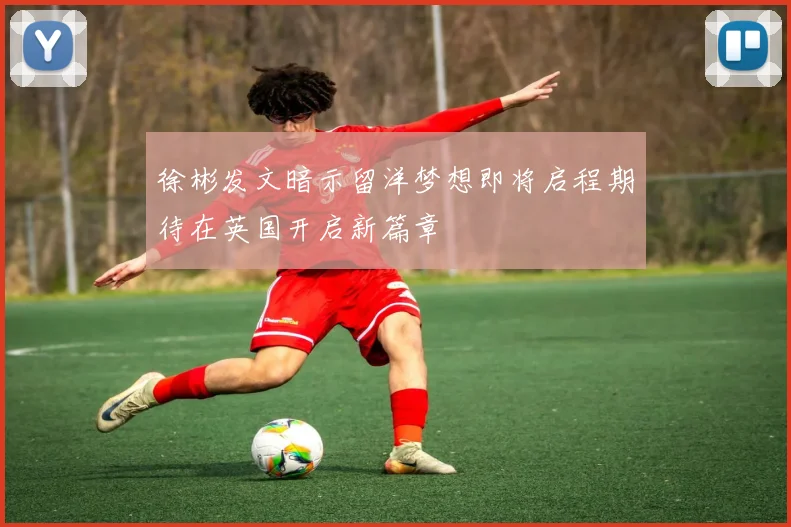 徐彬发文暗示留洋梦想即将启程期待在英国开启新篇章