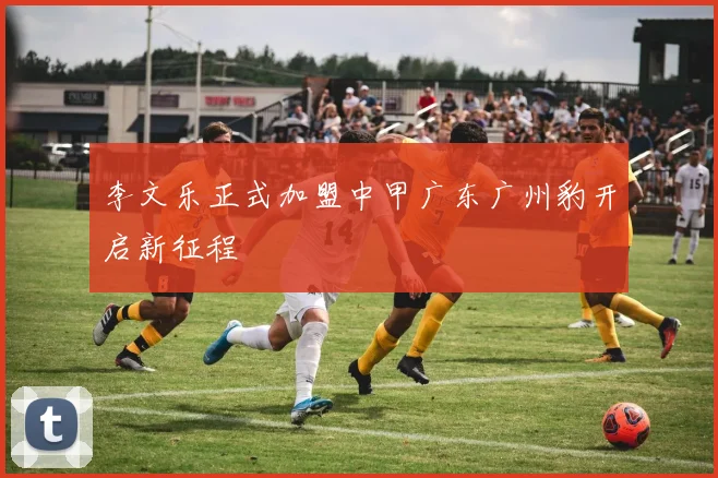 李文乐正式加盟中甲广东广州豹开启新征程