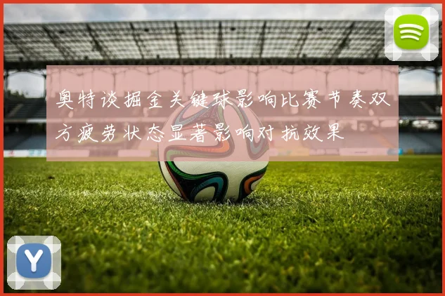 奥特谈掘金关键球影响比赛节奏双方疲劳状态显著影响对抗效果