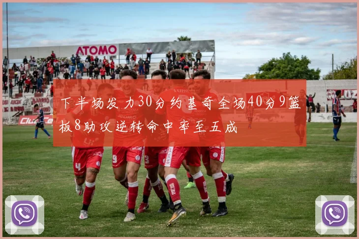 下半场发力30分约基奇全场40分9篮板8助攻逆转命中率至五成