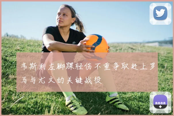 韦斯利左脚踝轻伤不重争取赶上罗马与尤文的关键战役