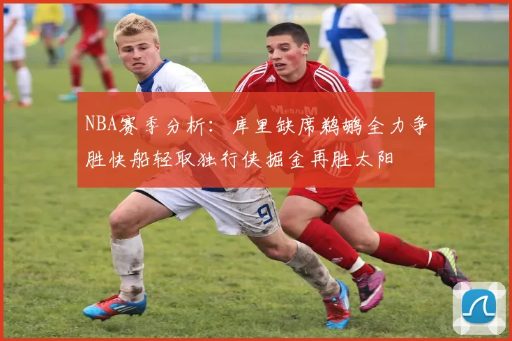 NBA赛季分析：库里缺席鹈鹕全力争胜快船轻取独行侠掘金再胜太阳