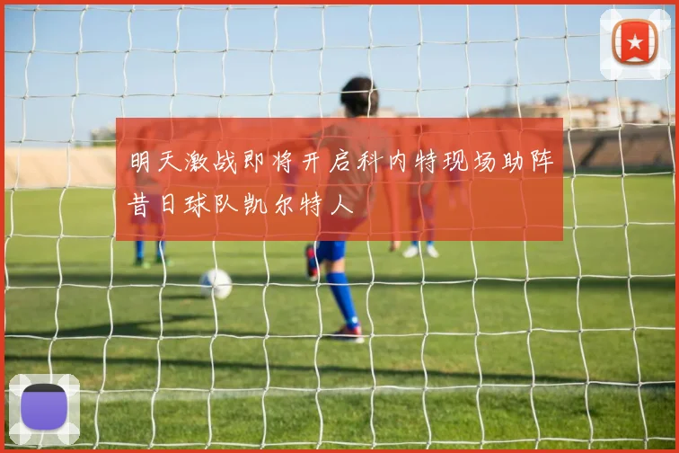 明天激战即将开启科内特现场助阵昔日球队凯尔特人