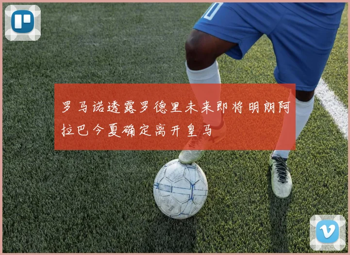 罗马诺透露罗德里未来即将明朗阿拉巴今夏确定离开皇马