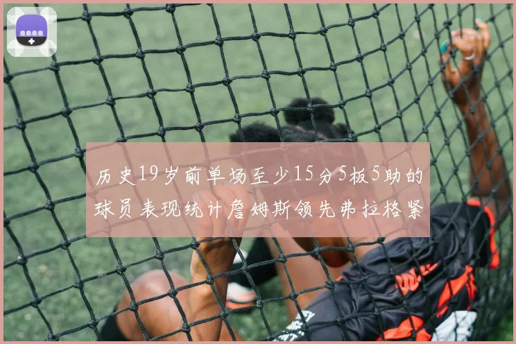 历史19岁前单场至少15分5板5助的球员表现统计詹姆斯领先弗拉格紧随其后