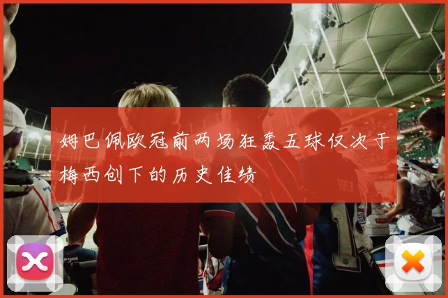 姆巴佩欧冠前两场狂轰五球仅次于梅西创下的历史佳绩