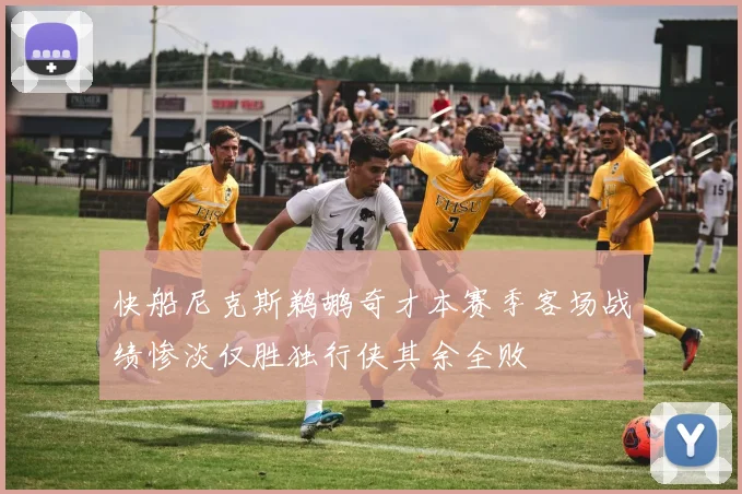 快船尼克斯鹈鹕奇才本赛季客场战绩惨淡仅胜独行侠其余全败