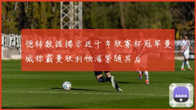 德转数据揭示近十年联赛杯冠军曼城称霸曼联利物浦紧随其后