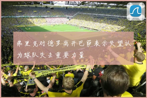 弗里克对德罗离开巴萨表示失望认为球队失去重要力量