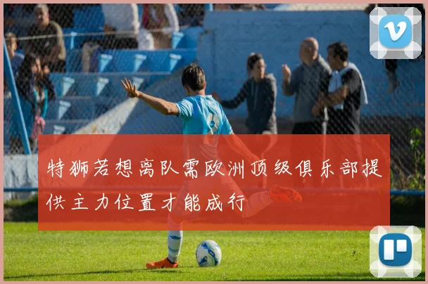 特狮若想离队需欧洲顶级俱乐部提供主力位置才能成行