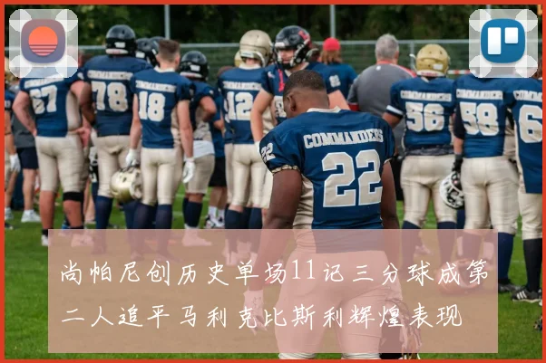 尚帕尼创历史单场11记三分球成第二人追平马利克比斯利辉煌表现