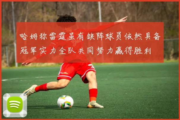 哈姆称雷霆虽有缺阵球员依然具备冠军实力全队共同努力赢得胜利