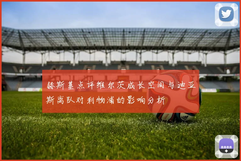 赫斯基点评维尔茨成长空间与迪亚斯离队对利物浦的影响分析