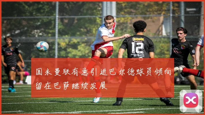 国米曼联有意引进巴尔德球员倾向留在巴萨继续发展