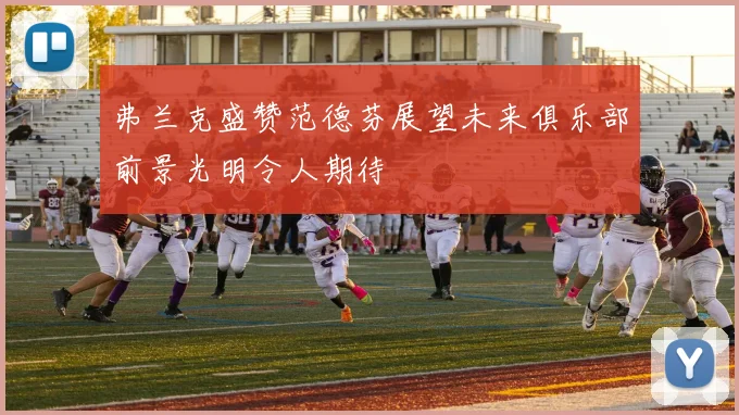 弗兰克盛赞范德芬展望未来俱乐部前景光明令人期待