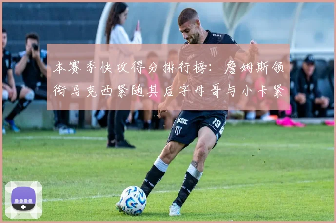 本赛季快攻得分排行榜：詹姆斯领衔马克西紧随其后字母哥与小卡紧追不舍