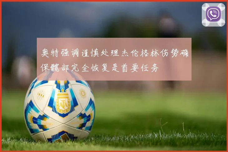 奥特强调谨慎处理杰伦格林伤势确保髋部完全恢复是首要任务