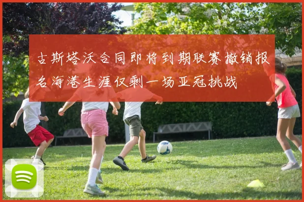 古斯塔沃合同即将到期联赛撤销报名海港生涯仅剩一场亚冠挑战
