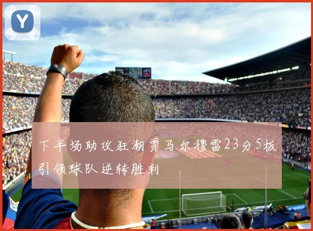 下半场助攻狂潮贾马尔穆雷23分5板引领球队逆转胜利