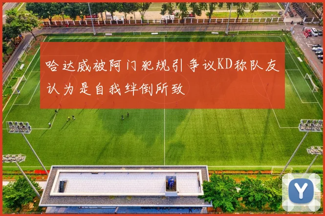 哈达威被阿门犯规引争议KD称队友认为是自我绊倒所致