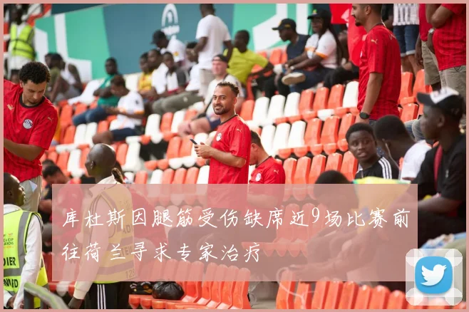 库杜斯因腿筋受伤缺席近9场比赛前往荷兰寻求专家治疗